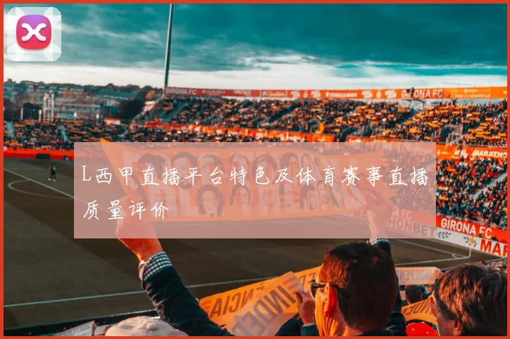L西甲直播平台特色及体育赛事直播质量评价
