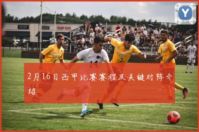 2月16日西甲比赛赛程及关键对阵介绍