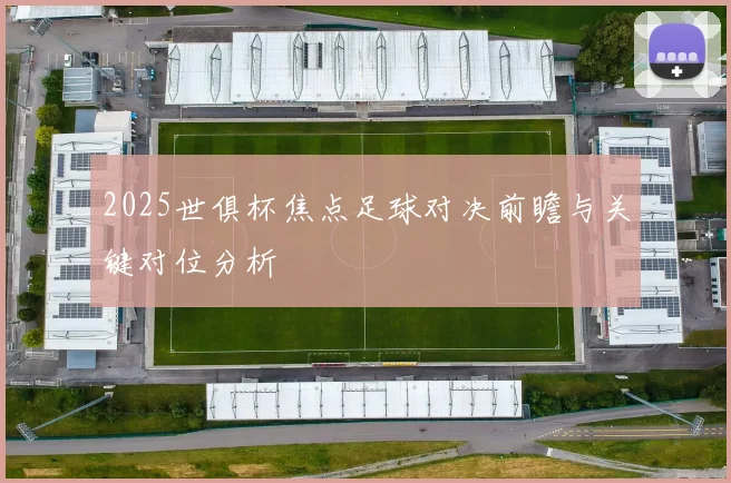 2025世俱杯焦点足球对决前瞻与关键对位分析