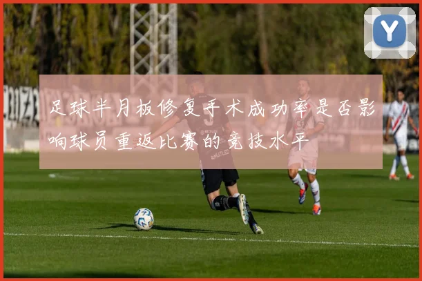 足球半月板修复手术成功率是否影响球员重返比赛的竞技水平