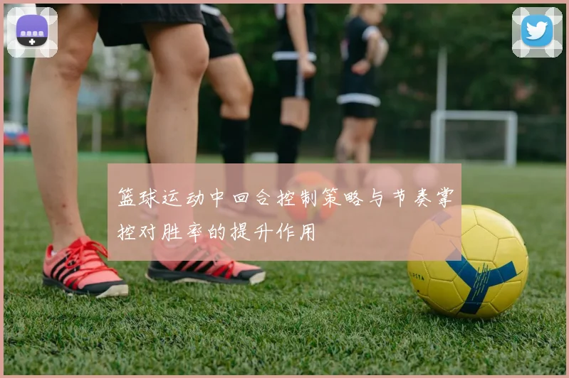 篮球运动中回合控制策略与节奏掌控对胜率的提升作用