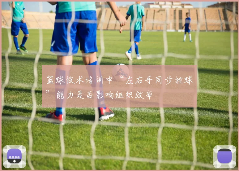篮球技术培训中“左右手同步控球”能力是否影响组织效率