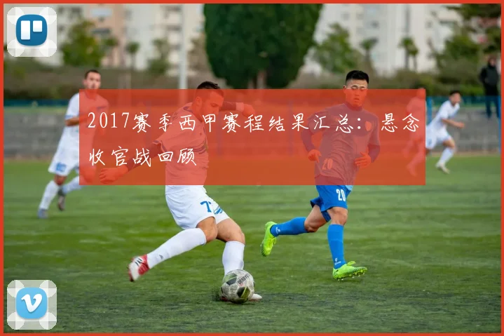2017赛季西甲赛程结果汇总：悬念收官战回顾