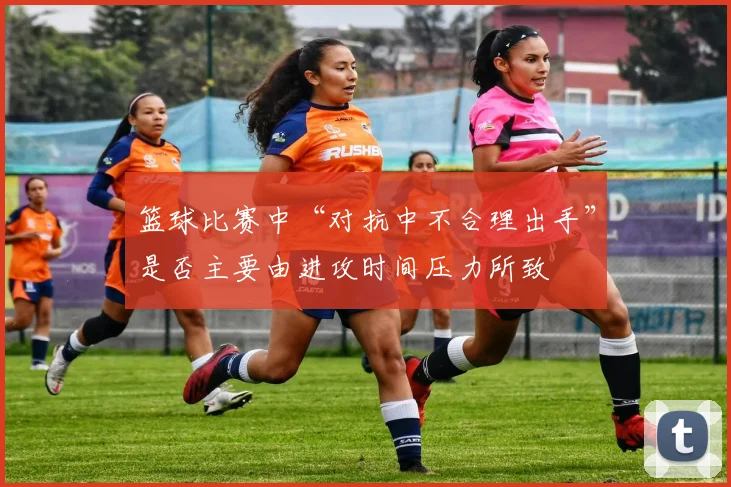 篮球比赛中“对抗中不合理出手”是否主要由进攻时间压力所致