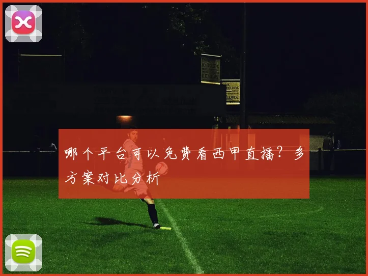 哪个平台可以免费看西甲直播？多方案对比分析